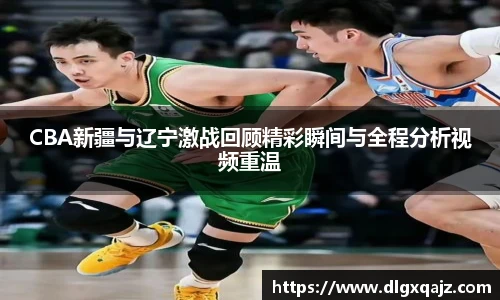 CBA新疆与辽宁激战回顾精彩瞬间与全程分析视频重温